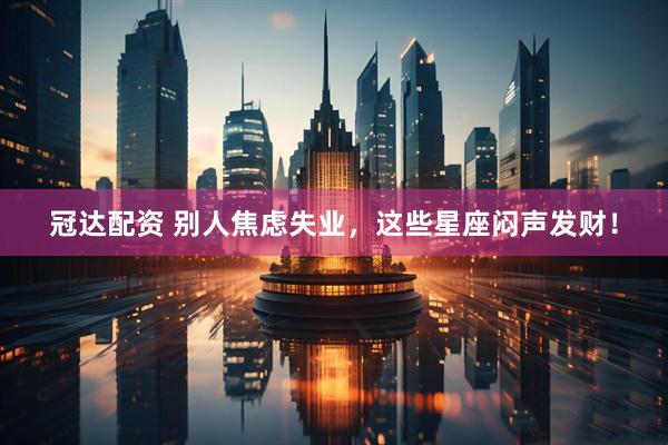 冠达配资 别人焦虑失业，这些星座闷声发财！