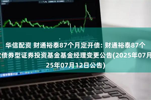 华信配资 财通裕泰87个月定开债: 财通裕泰87个月定期开放债券型证券投资基金基金经理变更公告(2025年07月12日公告)