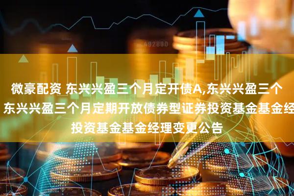 微豪配资 东兴兴盈三个月定开债A,东兴兴盈三个月定开债C: 东兴兴盈三个月定期开放债券型证券投资基金基金经理变更公告