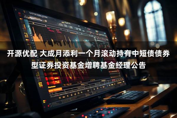 开源优配 大成月添利一个月滚动持有中短债债券型证券投资基金增聘基金经理公告