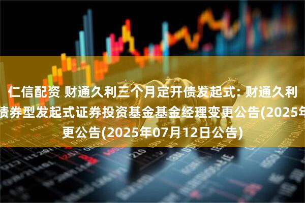 仁信配资 财通久利三个月定开债发起式: 财通久利三个月定期开放债券型发起式证券投资基金基金经理变更公告(2025年07月12日公告)