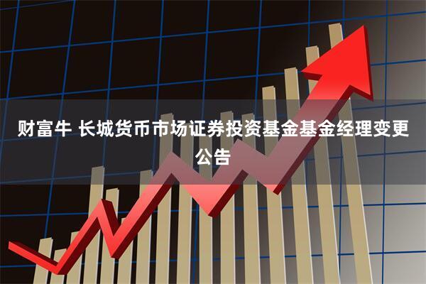 财富牛 长城货币市场证券投资基金基金经理变更公告