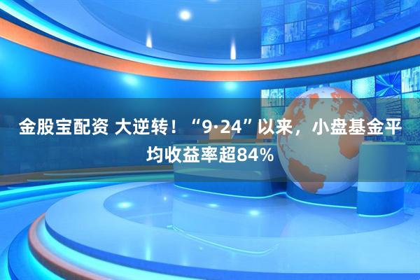 金股宝配资 大逆转！“9·24”以来，小盘基金平均收益率超84%