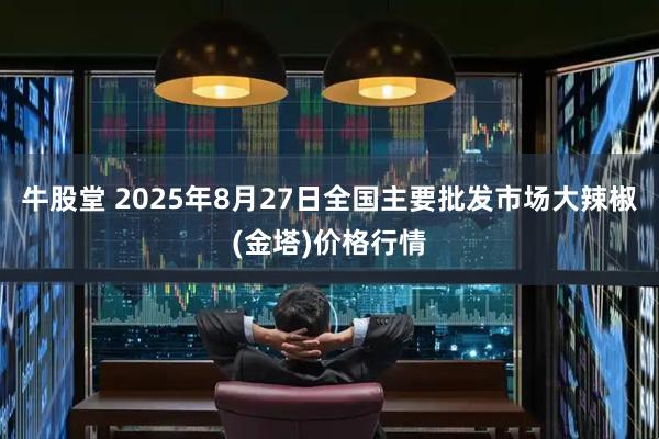 牛股堂 2025年8月27日全国主要批发市场大辣椒(金塔)价格行情