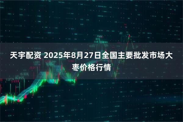 天宇配资 2025年8月27日全国主要批发市场大枣价格行情