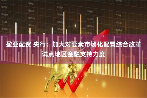 盈亚配资 央行：加大对要素市场化配置综合改革试点地区金融支持力度