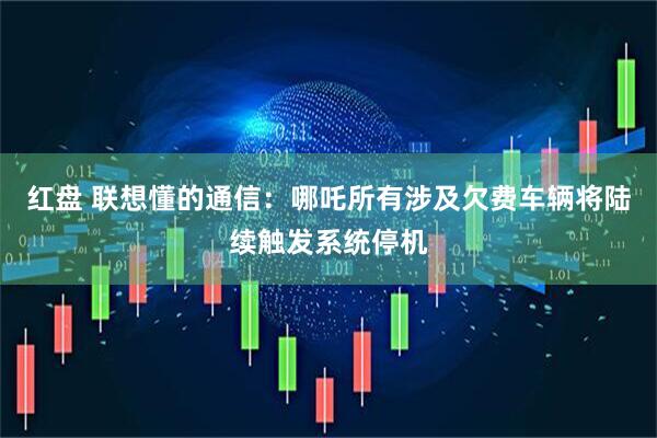 红盘 联想懂的通信：哪吒所有涉及欠费车辆将陆续触发系统停机