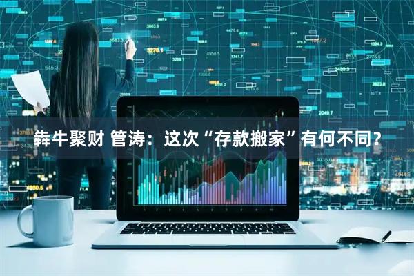 犇牛聚财 管涛：这次“存款搬家”有何不同？