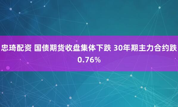 忠琦配资 国债期货收盘集体下跌 30年期主力合约跌0.76%