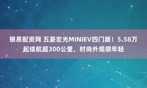 银易配资网 五菱宏光MINIEV四门版！5.58万起续航超300公里，时尚外观很年轻