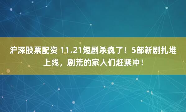 沪深股票配资 11.21短剧杀疯了！5部新剧扎堆上线，剧荒的家人们赶紧冲！