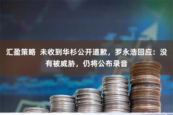 汇盈策略  未收到华杉公开道歉，罗永浩回应：没有被威胁，仍将公布录音