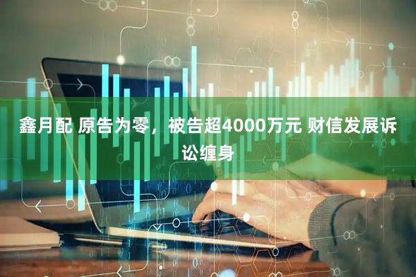 鑫月配 原告为零，被告超4000万元 财信发展诉讼缠身
