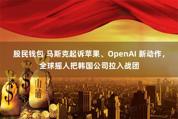 股民钱包 马斯克起诉苹果、OpenAI 新动作，全球摇人把韩国公司拉入战团