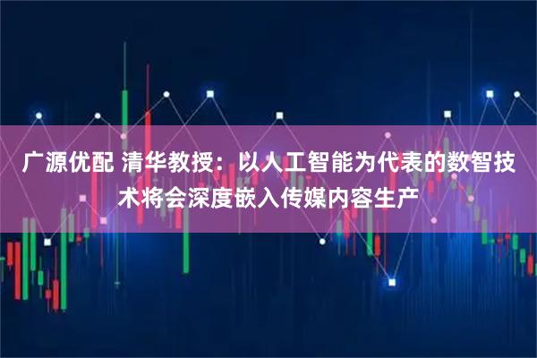 广源优配 清华教授：以人工智能为代表的数智技术将会深度嵌入传媒内容生产