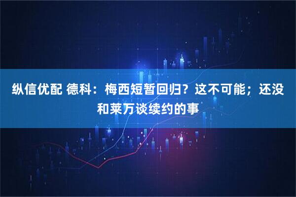 纵信优配 德科：梅西短暂回归？这不可能；还没和莱万谈续约的事