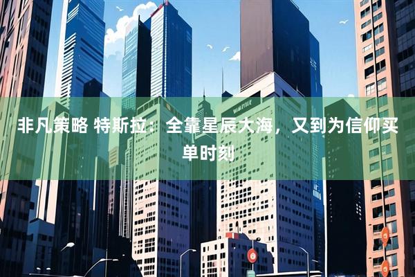 非凡策略 特斯拉：全靠星辰大海，又到为信仰买单时刻