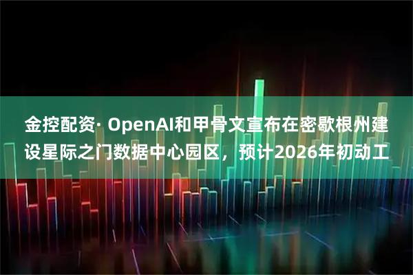 金控配资· OpenAI和甲骨文宣布在密歇根州建设星际之门数据中心园区，预计2026年初动工