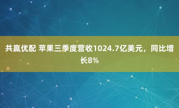 共赢优配 苹果三季度营收1024.7亿美元，同比增长8%