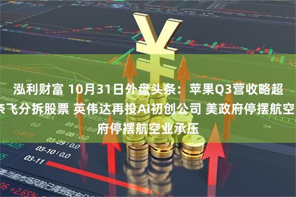 泓利财富 10月31日外盘头条：苹果Q3营收略超预期 奈飞分拆股票 英伟达再投AI初创公司 美政府停摆航空业承压