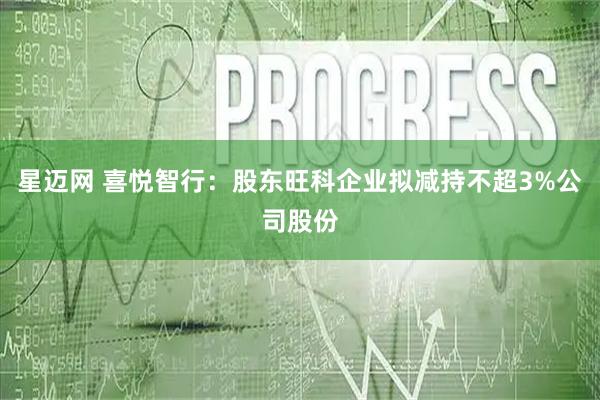 星迈网 喜悦智行：股东旺科企业拟减持不超3%公司股份