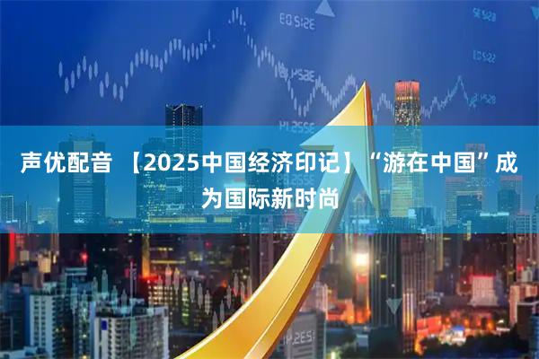 声优配音 【2025中国经济印记】“游在中国”成为国际新时尚