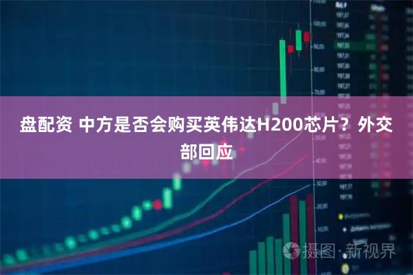 盘配资 中方是否会购买英伟达H200芯片？外交部回应