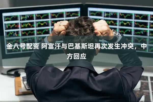 金八号配资 阿富汗与巴基斯坦再次发生冲突，中方回应