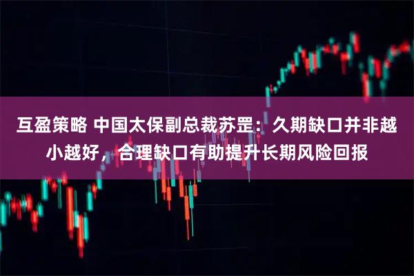 互盈策略 中国太保副总裁苏罡：久期缺口并非越小越好，合理缺口有助提升长期风险回报