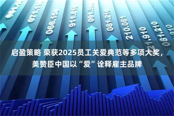 启盈策略 荣获2025员工关爱典范等多项大奖，美赞臣中国以“爱”诠释雇主品牌