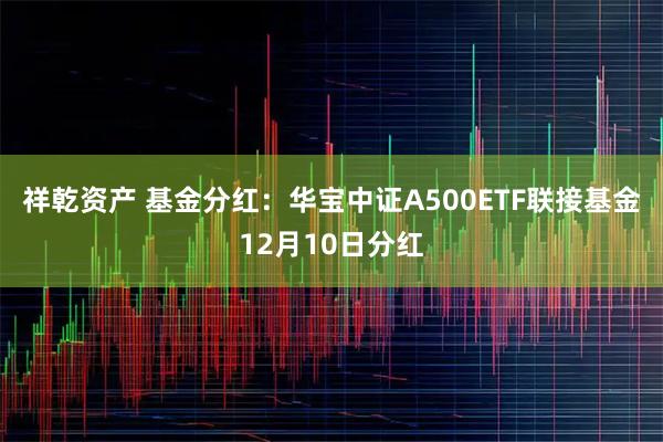 祥乾资产 基金分红：华宝中证A500ETF联接基金12月10日分红