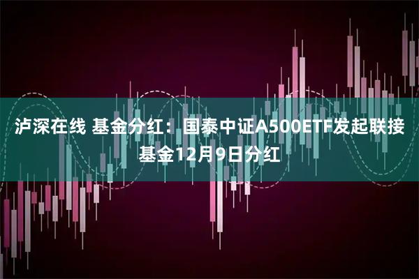泸深在线 基金分红：国泰中证A500ETF发起联接基金12月9日分红