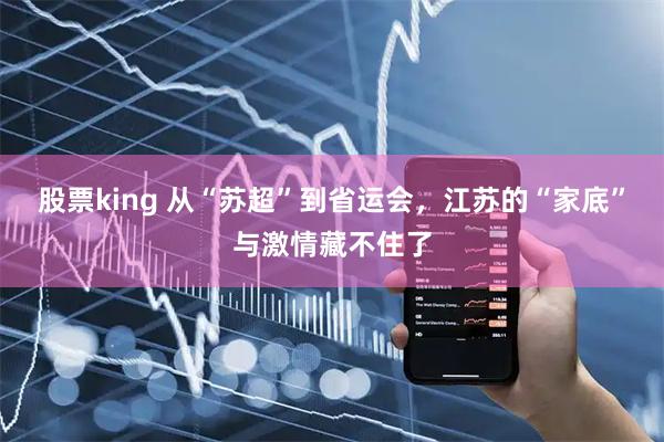 股票king 从“苏超”到省运会，江苏的“家底”与激情藏不住了