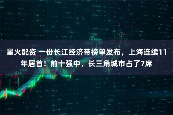 星火配资 一份长江经济带榜单发布，上海连续11年居首！前十强中，长三角城市占了7席