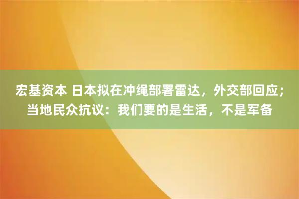 宏基资本 日本拟在冲绳部署雷达，外交部回应；当地民众抗议：我们要的是生活，不是军备
