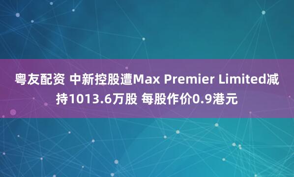 粤友配资 中新控股遭Max Premier Limited减持1013.6万股 每股作价0.9港元