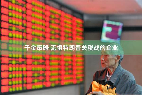 千金策略 无惧特朗普关税战的企业