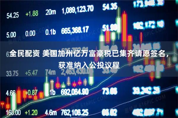全民配资 美国加州亿万富豪税已集齐请愿签名，获准纳入公投议程
